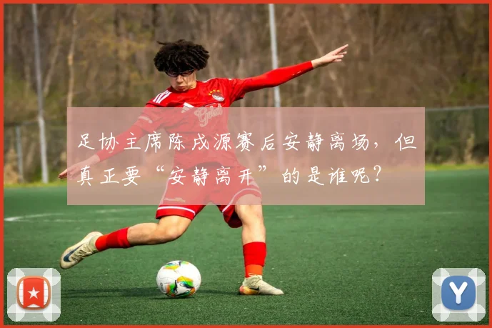 足协主席陈戌源赛后安静离场，但真正要“安静离开”的是谁呢？
