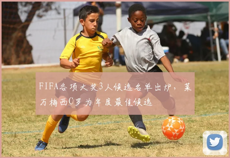FIFA各项大奖3人候选名单出炉，莱万梅西C罗为年度最佳候选