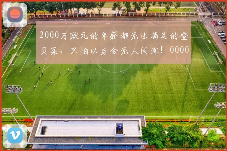 2000万欧元的年薪都无法满足的登贝莱，只怕以后会无人问津！0000644
