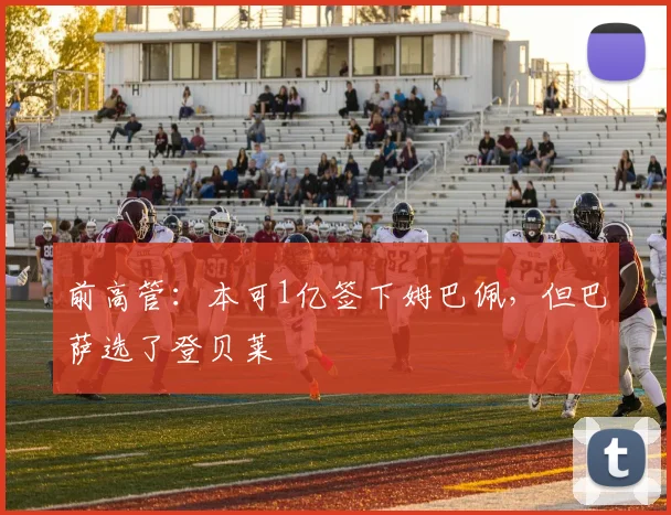 前高管：本可1亿签下姆巴佩，但巴萨选了登贝莱