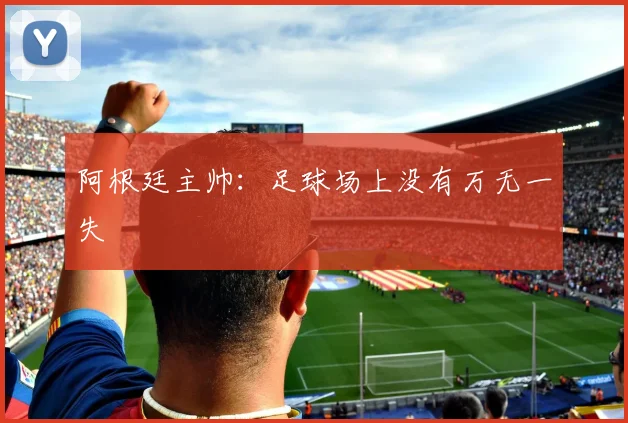 阿根廷主帅：足球场上没有万无一失