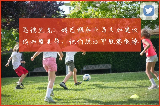 恩德里克：姆巴佩和卡马文加建议我加盟里昂，他们说法甲联赛很棒