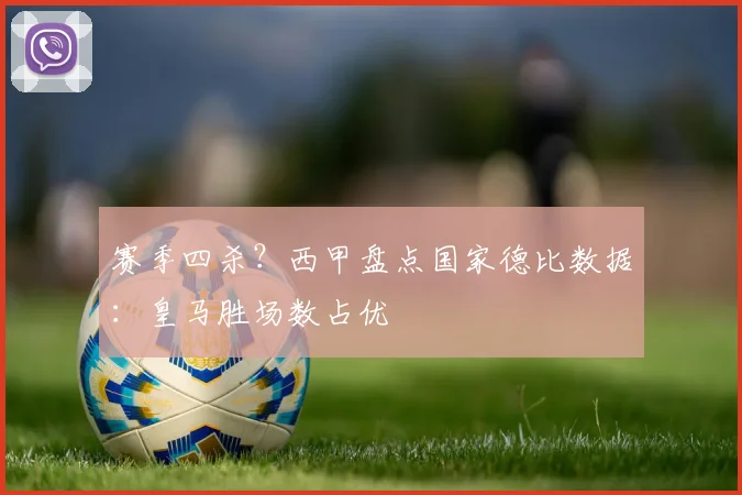 赛季四杀？西甲盘点国家德比数据：皇马胜场数占优