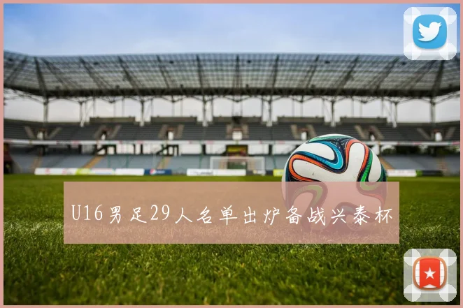 U16男足29人名单出炉备战兴泰杯