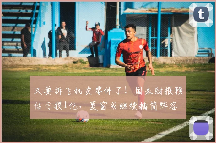又要拆飞机卖零件了！国米财报预估亏损1亿，夏窗或继续精简阵容