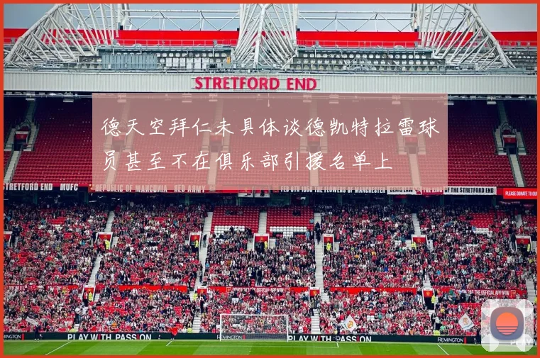 德天空拜仁未具体谈德凯特拉雷球员甚至不在俱乐部引援名单上