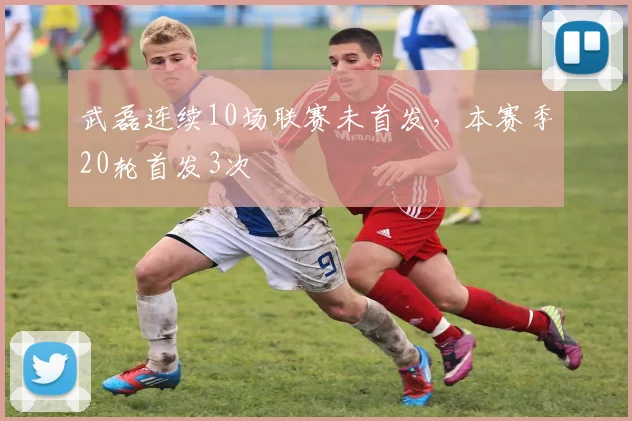 武磊连续10场联赛未首发，本赛季20轮首发3次