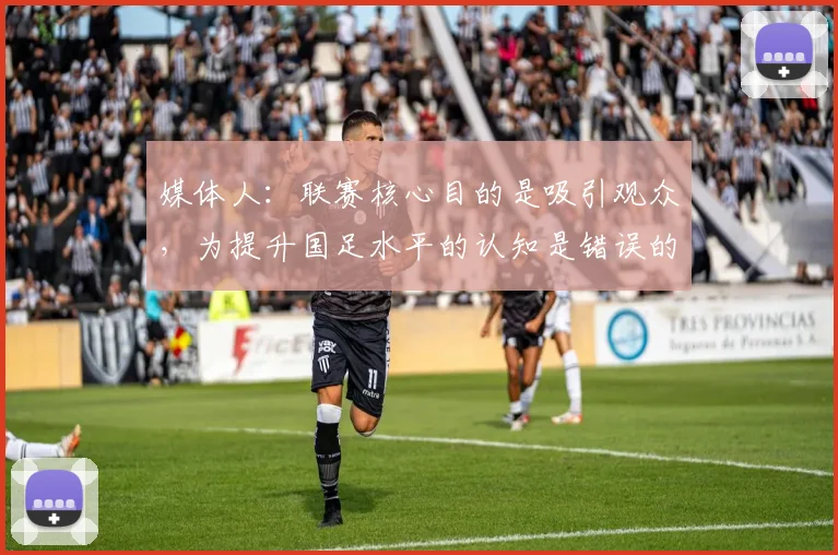 媒体人：联赛核心目的是吸引观众，为提升国足水平的认知是错误的