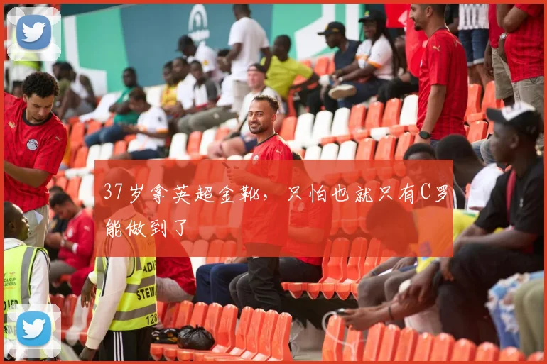 37岁拿英超金靴，只怕也就只有C罗能做到了