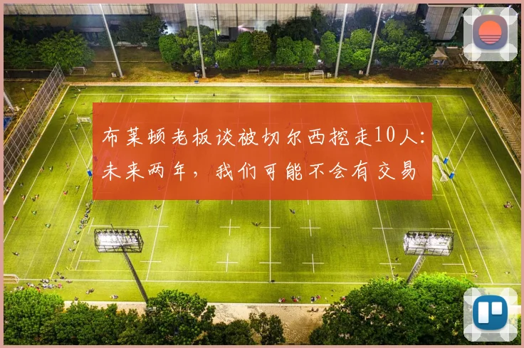 布莱顿老板谈被切尔西挖走10人：未来两年，我们可能不会有交易