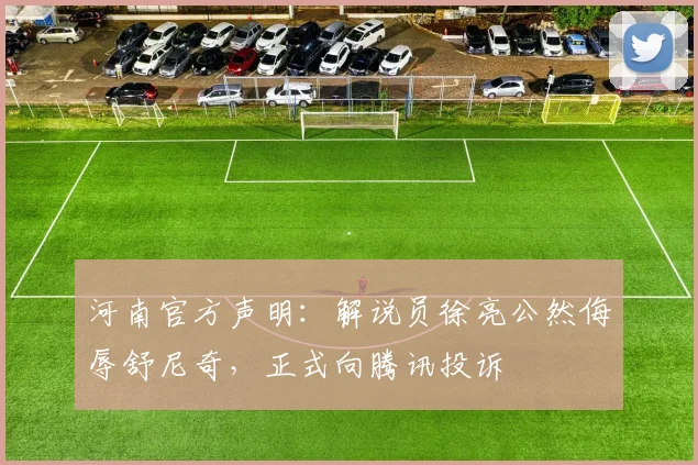 河南官方声明：解说员徐亮公然侮辱舒尼奇，正式向腾讯投诉