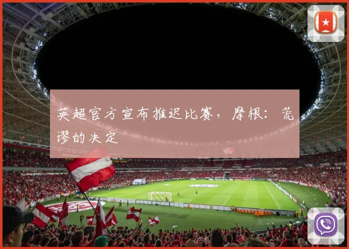 英超官方宣布推迟比赛，摩根：荒谬的决定