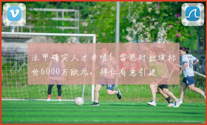 法甲确实人才井喷！雷恩对杜埃标价6000万欧元，拜仁有意引进