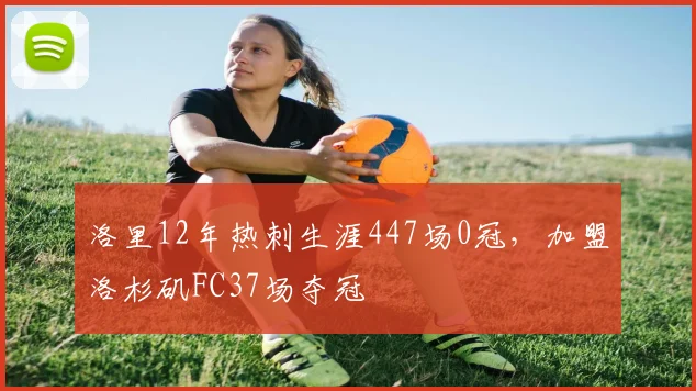 洛里12年热刺生涯447场0冠，加盟洛杉矶FC37场夺冠