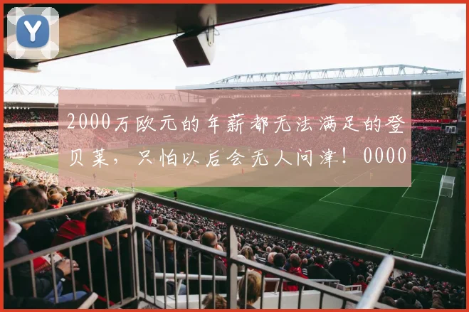 2000万欧元的年薪都无法满足的登贝莱，只怕以后会无人问津！0000644