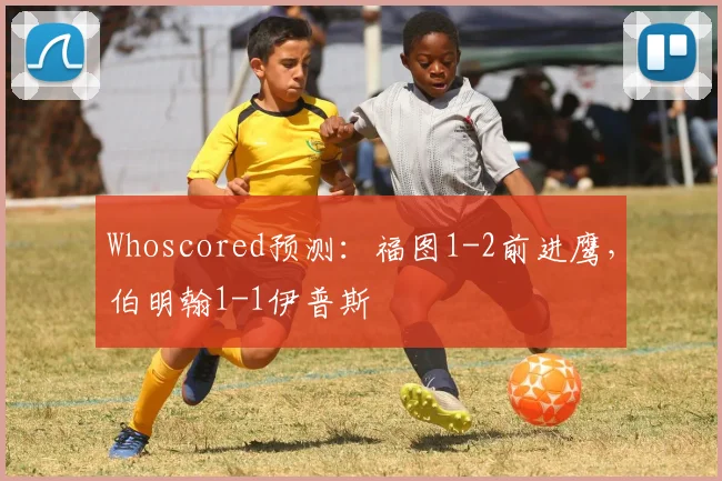 Whoscored预测：福图1-2前进鹰，伯明翰1-1伊普斯