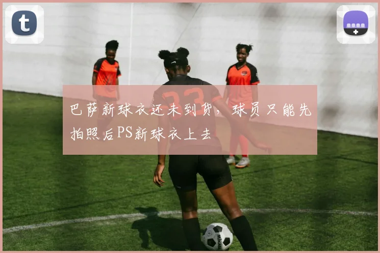 巴萨新球衣还未到货，球员只能先拍照后PS新球衣上去