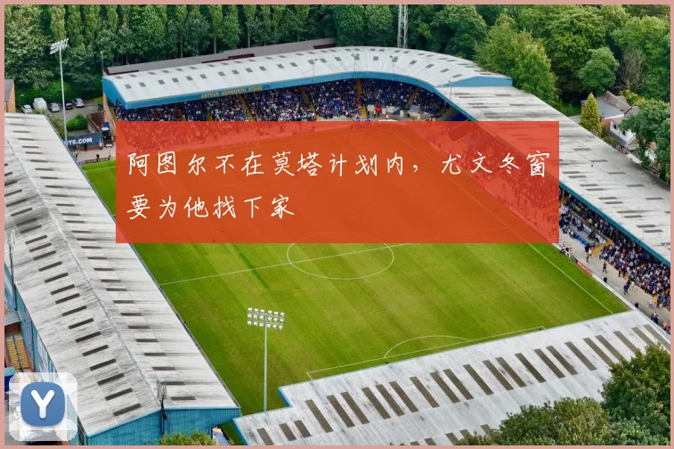 阿图尔不在莫塔计划内，尤文冬窗要为他找下家