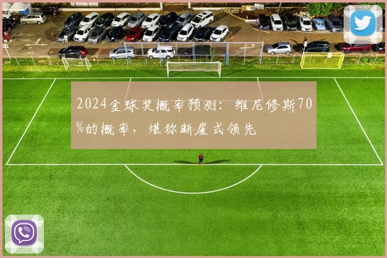 2024金球奖概率预测：维尼修斯70%的概率，堪称断崖式领先