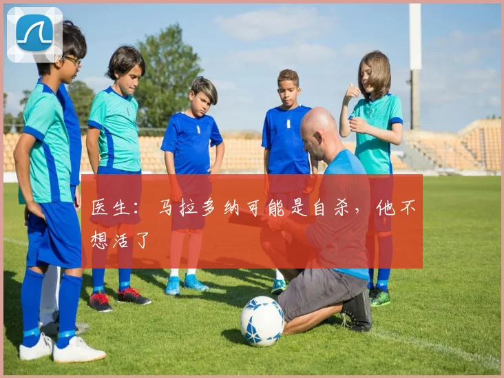 医生：马拉多纳可能是自杀，他不想活了