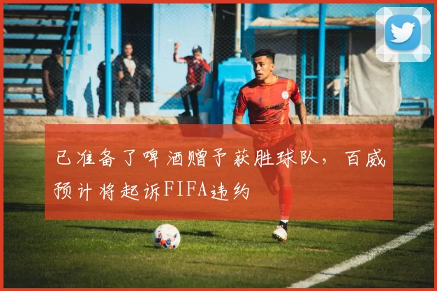 已准备了啤酒赠予获胜球队，百威预计将起诉FIFA违约