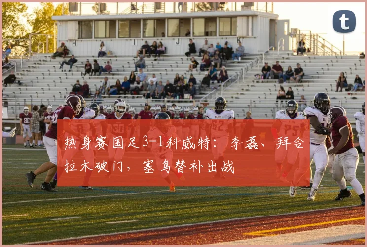 热身赛国足3-1科威特：李磊、拜合拉木破门，塞鸟替补出战