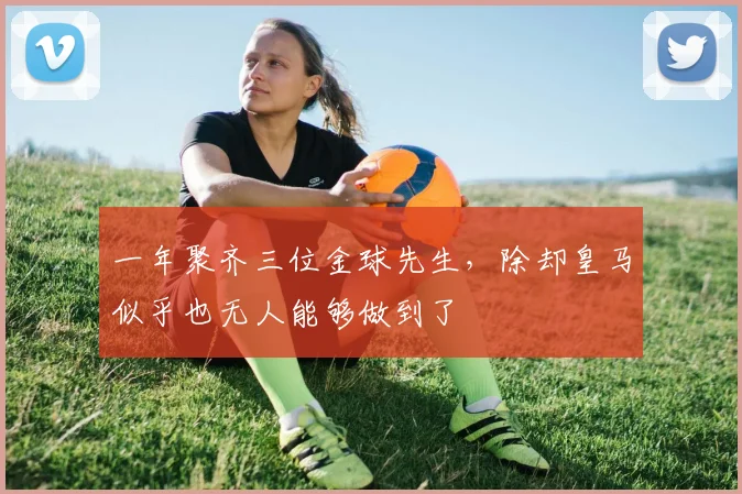 一年聚齐三位金球先生，除却皇马似乎也无人能够做到了