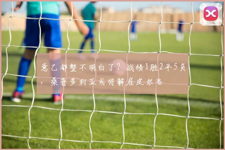 意乙都整不明白了？战绩1胜2平5负，桑普多利亚或将解雇皮尔洛