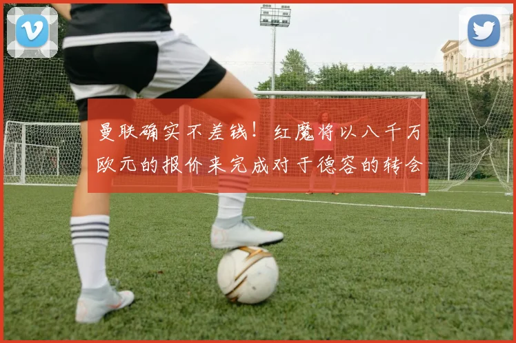 曼联确实不差钱！红魔将以八千万欧元的报价来完成对于德容的转会