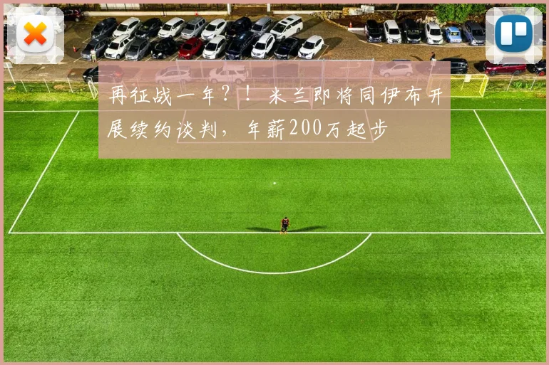 再征战一年？！米兰即将同伊布开展续约谈判，年薪200万起步