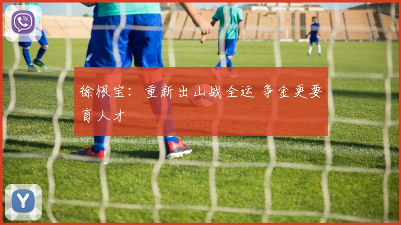 徐根宝：重新出山战全运 争金更要育人才