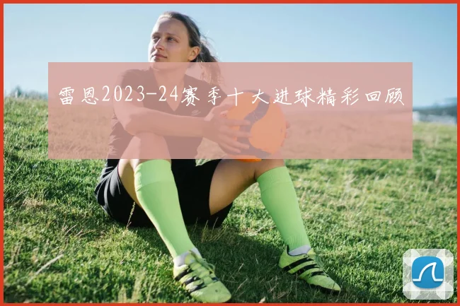 雷恩2023-24赛季十大进球精彩回顾
