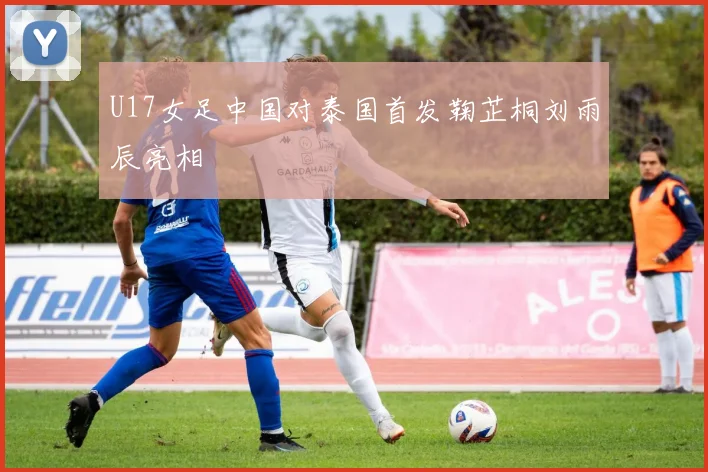 U17女足中国对泰国首发鞠芷桐刘雨辰亮相