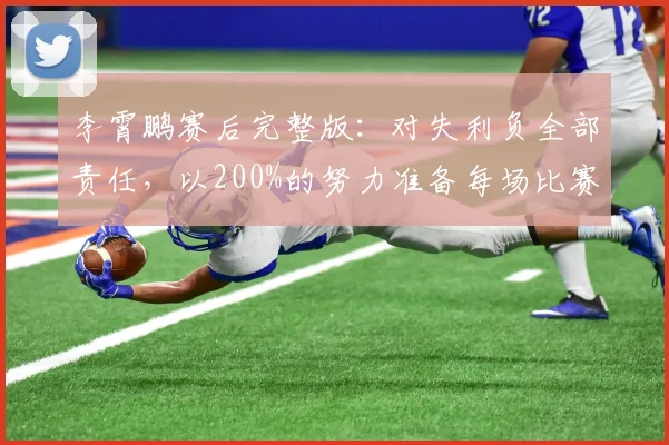 李霄鹏赛后完整版：对失利负全部责任，以200%的努力准备每场比赛
