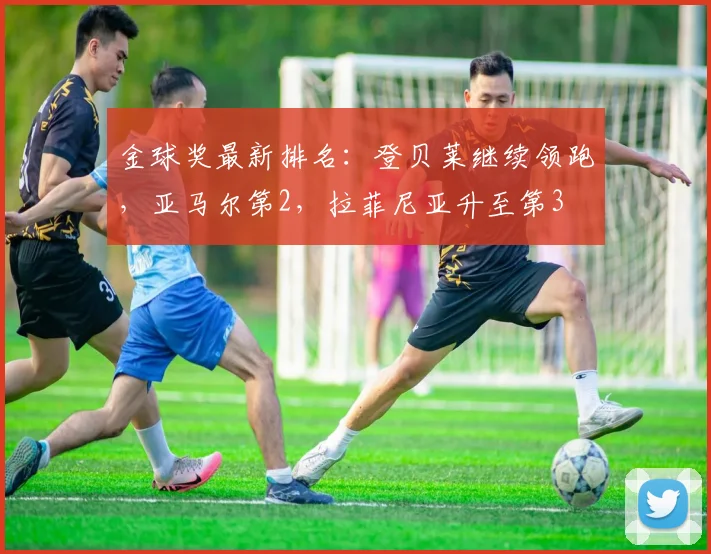 金球奖最新排名：登贝莱继续领跑，亚马尔第2，拉菲尼亚升至第3