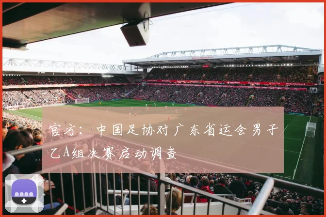 官方：中国足协对广东省运会男子乙A组决赛启动调查