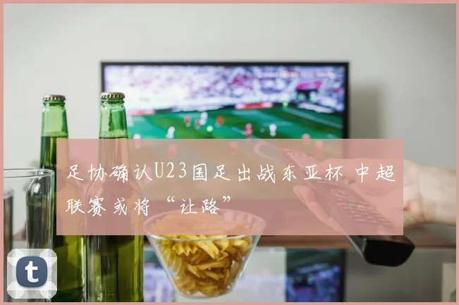 足协确认U23国足出战东亚杯 中超联赛或将“让路”