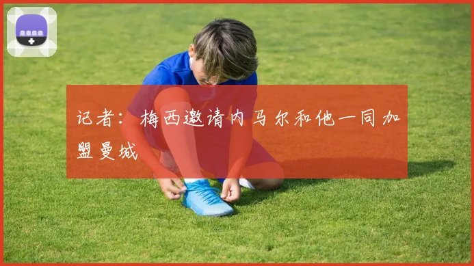 记者：梅西邀请内马尔和他一同加盟曼城