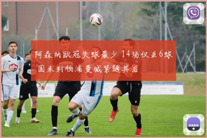 阿森纳欧冠失球最少 14场仅丢6球 国米利物浦曼城紧随其后