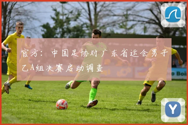 官方：中国足协对广东省运会男子乙A组决赛启动调查