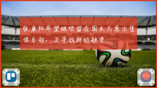 张康阳希望继续留在国米无意出售俱乐部，正寻找新的融资
