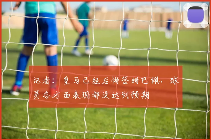 记者：皇马已经后悔签姆巴佩，球员各方面表现都没达到预期