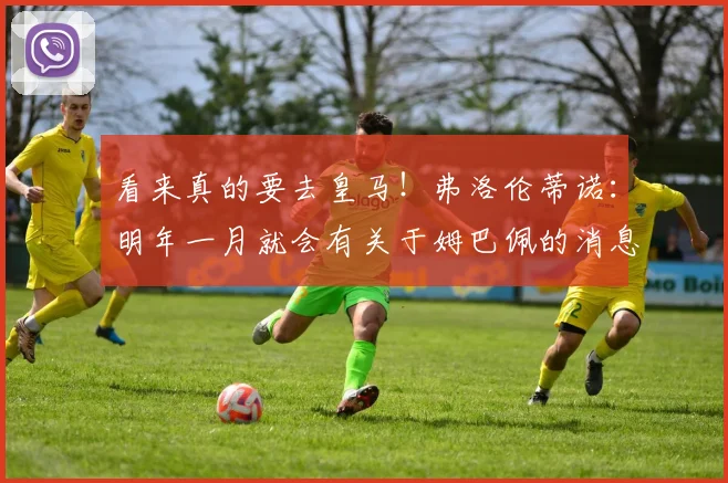 看来真的要去皇马！弗洛伦蒂诺：明年一月就会有关于姆巴佩的消息