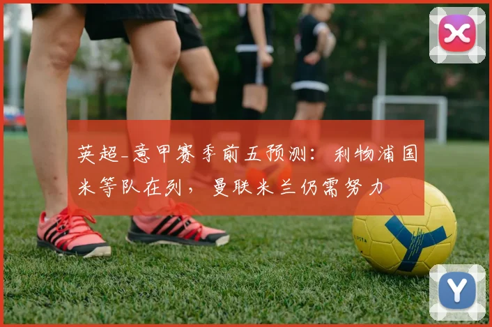 英超_意甲赛季前五预测：利物浦国米等队在列，曼联米兰仍需努力