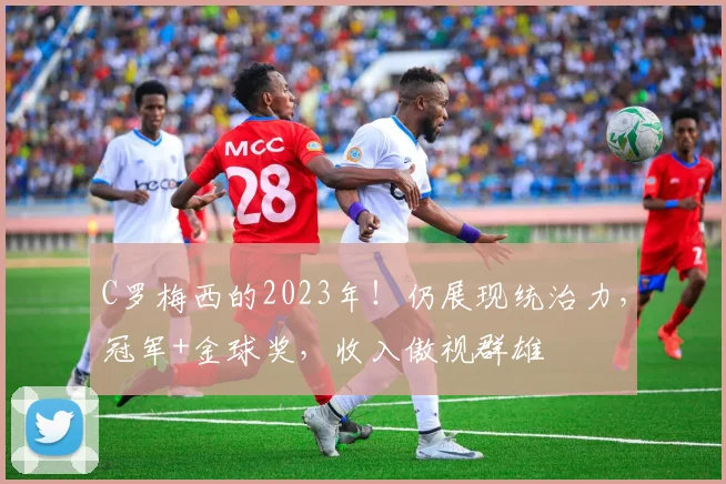C罗梅西的2023年！仍展现统治力，冠军+金球奖，收入傲视群雄