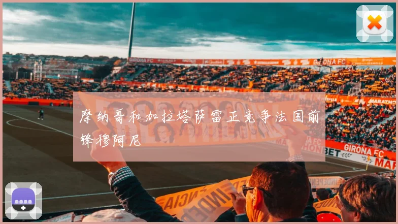 摩纳哥和加拉塔萨雷正竞争法国前锋穆阿尼