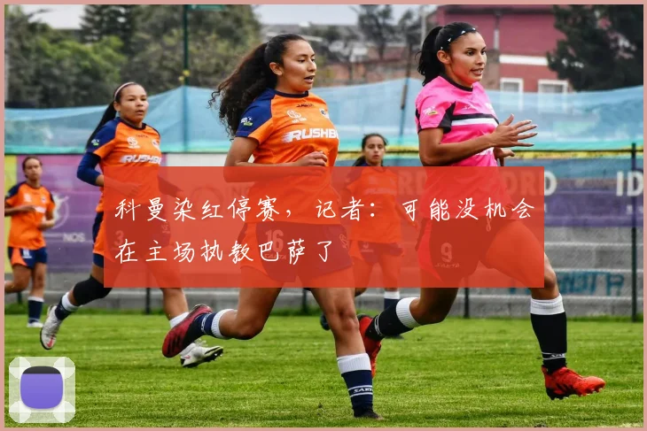 科曼染红停赛，记者：可能没机会在主场执教巴萨了