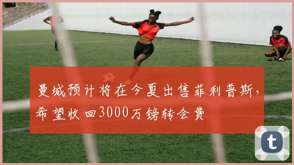 曼城预计将在今夏出售菲利普斯，希望收回3000万镑转会费