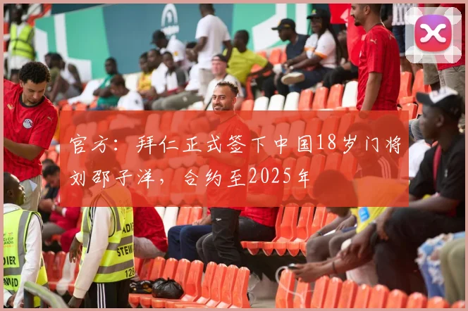 官方：拜仁正式签下中国18岁门将刘邵子洋，合约至2025年