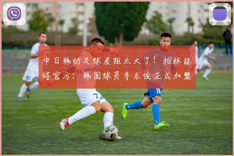 中日韩的足球差距太大了！柏林赫塔官方：韩国球员李东俊正式加盟